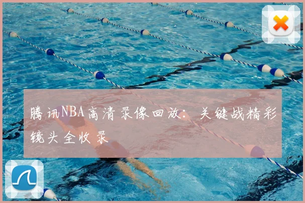 腾讯NBA高清录像回放：关键战精彩镜头全收录