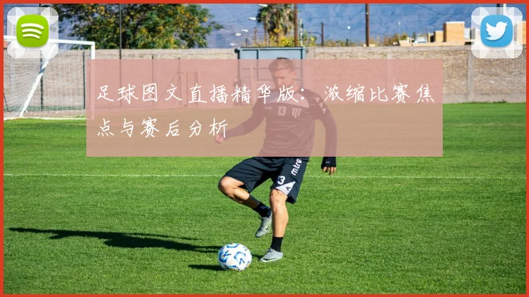 足球图文直播精华版:浓缩比赛焦点与赛后分析