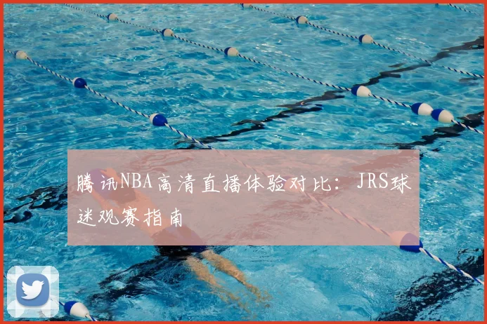 腾讯NBA高清直播体验对比:JRS球迷观赛指南