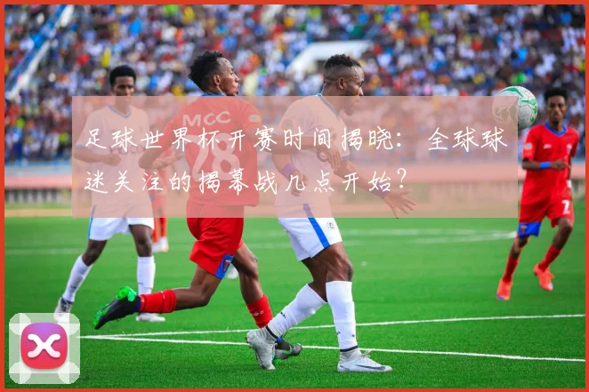 足球世界杯开赛时间揭晓：全球球迷关注的揭幕战几点开始？