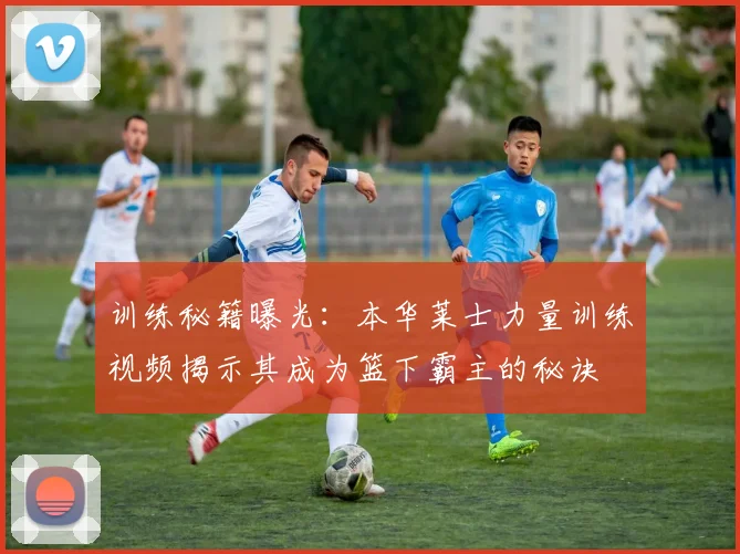 训练秘籍曝光:本华莱士力量训练视频揭示其成为篮下霸主的秘诀