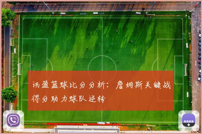 讯盈篮球比分分析：詹姆斯关键战得分助力球队逆转