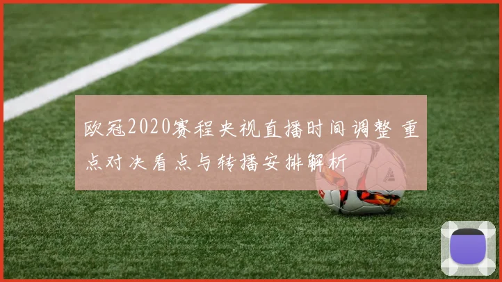 欧冠2020赛程央视直播时间调整 重点对决看点与转播安排解析