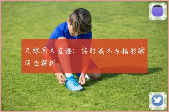 足球图文直播：实时战况与精彩瞬间全解析